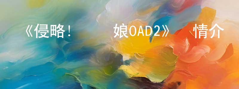 曹世亮發布《侵略！烏賊娘OAD2》詳情介紹_侵略！烏賊娘OAD2HD中字在線觀看_侵略！烏賊娘OAD2迅雷下載_日漫